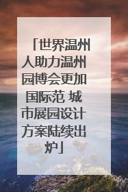 世界温州人助力温州园博会更加国际范 城市展园设计方案陆续出炉