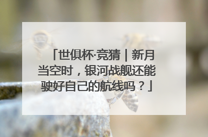 世俱杯·竞猜｜新月当空时，银河战舰还能驶好自己的航线吗？