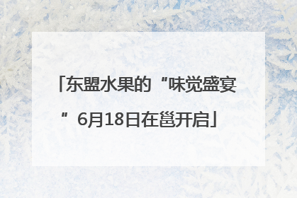 东盟水果的“味觉盛宴”6月18日在邕开启