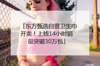 东方甄选自营卫生巾开卖！上线14小时销量突破30万包