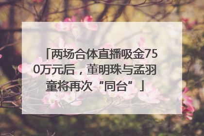 两场合体直播吸金750万元后，董明珠与孟羽童将再次“同台”