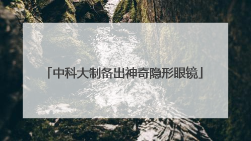 中科大制备出神奇隐形眼镜