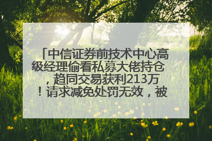 中信证券前技术中心高级经理偷看私募大佬持仓，趋同交易获利213万！请求减免处罚无效，被罚没426万