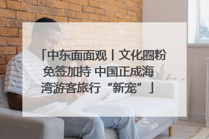 中东面面观丨文化圈粉 免签加持 中国正成海湾游客旅行“新宠”