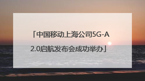 中国移动上海公司5G-A 2.0启航发布会成功举办