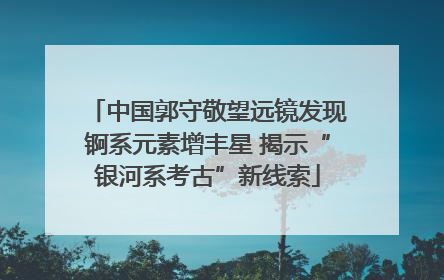 中国郭守敬望远镜发现锕系元素增丰星 揭示“银河系考古”新线索