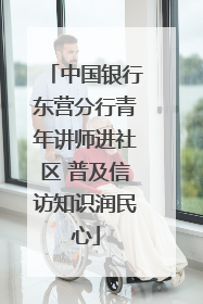 中国银行东营分行青年讲师进社区 普及信访知识润民心