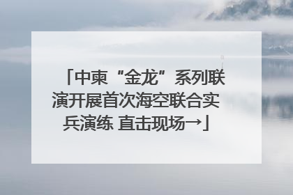 中柬“金龙”系列联演开展首次海空联合实兵演练 直击现场→