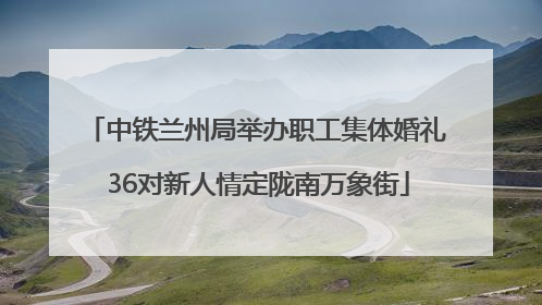 中铁兰州局举办职工集体婚礼 36对新人情定陇南万象街