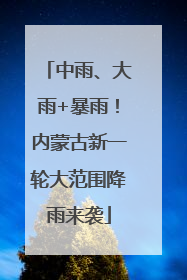 中雨、大雨+暴雨！内蒙古新一轮大范围降雨来袭
