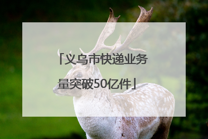义乌市快递业务量突破50亿件