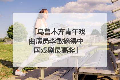 乌鲁木齐青年戏曲演员李敏摘得中国戏剧最高奖