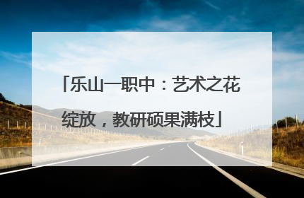 乐山一职中：艺术之花绽放，教研硕果满枝