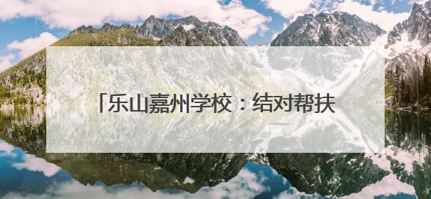 乐山嘉州学校：结对帮扶共成长，送教交流谱新篇