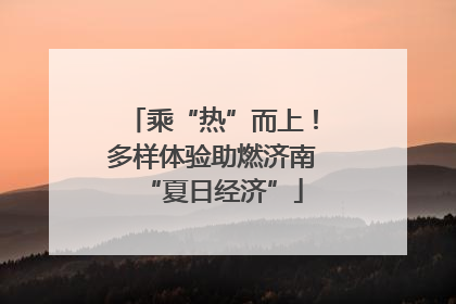 乘“热”而上！多样体验助燃济南“夏日经济”