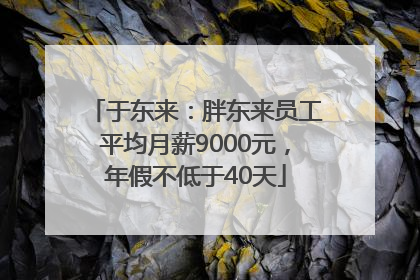于东来：胖东来员工平均月薪9000元，年假不低于40天