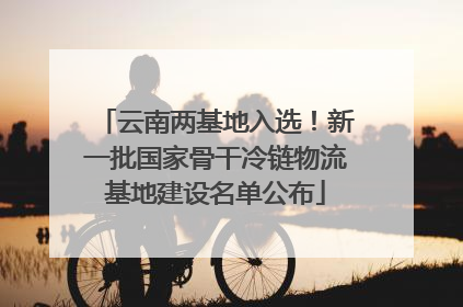 云南两基地入选！新一批国家骨干冷链物流基地建设名单公布