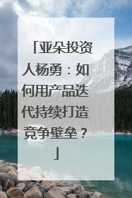 亚朵投资人杨勇：如何用产品迭代持续打造竞争壁垒？