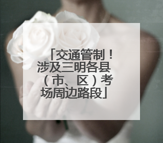 交通管制！涉及三明各县（市、区）考场周边路段