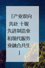 产业双向奔赴 十堰先进制造业和现代服务业融合共生