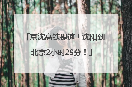 京沈高铁提速！沈阳到北京2小时29分！