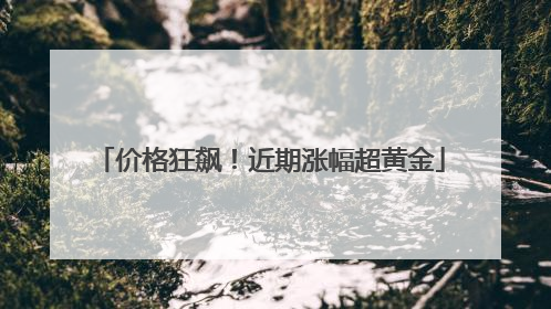 价格狂飙！近期涨幅超黄金
