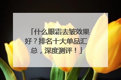 什么眼霜去皱效果好？排名十大单品汇总，深度测评！
