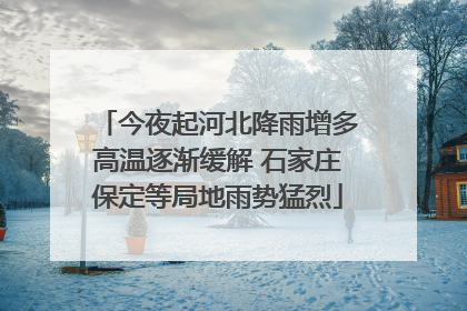 今夜起河北降雨增多高温逐渐缓解 石家庄保定等局地雨势猛烈