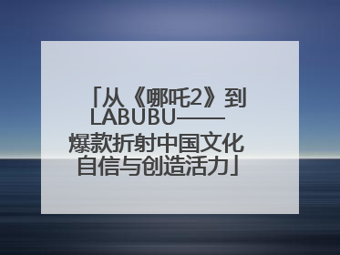 从《哪吒2》到LABUBU——爆款折射中国文化自信与创造活力