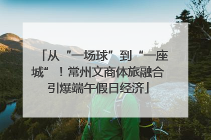从“一场球”到“一座城”！常州文商体旅融合引爆端午假日经济