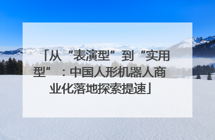 从“表演型”到“实用型”：中国人形机器人商业化落地探索提速