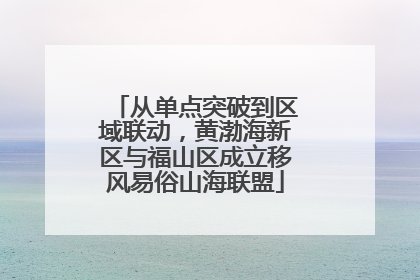 从单点突破到区域联动，黄渤海新区与福山区成立移风易俗山海联盟
