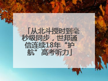 从北斗授时到毫秒级同步，世邦通信连续18年“护航”高考听力
