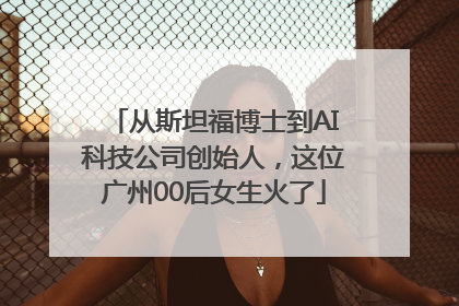 从斯坦福博士到AI科技公司创始人，这位广州00后女生火了