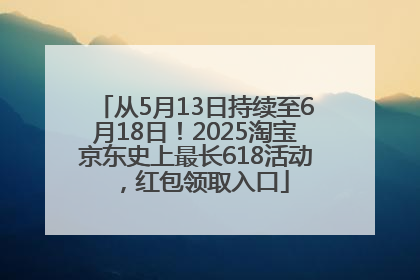 从5月13日持续至6月18日！2025淘宝京东史上最长618活动，红包领取入口
