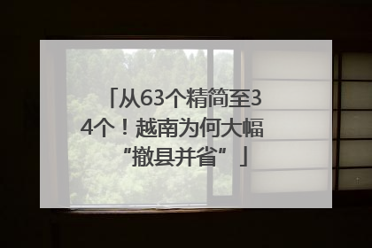 从63个精简至34个！越南为何大幅“撤县并省”