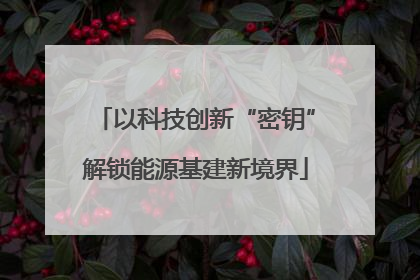 以科技创新“密钥”解锁能源基建新境界