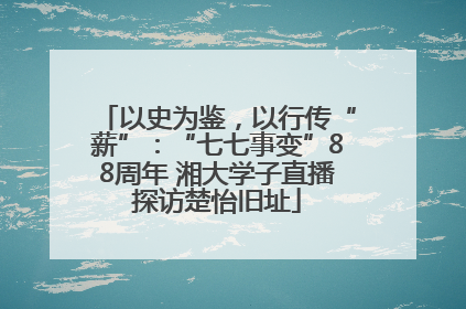 以史为鉴，以行传“薪”：“七七事变”88周年 湘大学子直播探访楚怡旧址