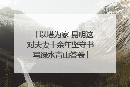 以塔为家 昆明这对夫妻十余年坚守书写绿水青山答卷