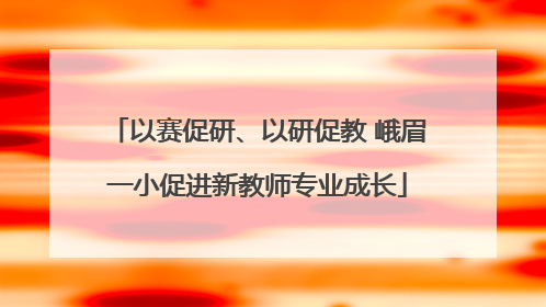 以赛促研、以研促教 峨眉一小促进新教师专业成长