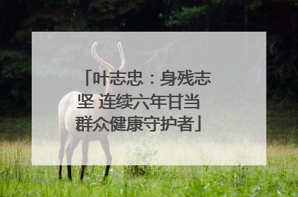 叶志忠：身残志坚 连续六年甘当群众健康守护者