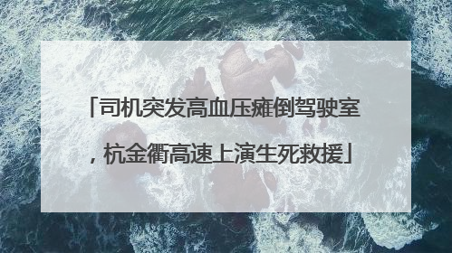 司机突发高血压瘫倒驾驶室，杭金衢高速上演生死救援