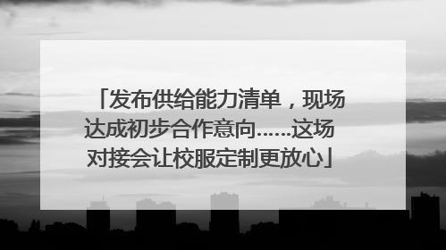 发布供给能力清单，现场达成初步合作意向……这场对接会让校服定制更放心