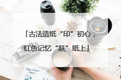 古法造纸“印”初心，红色记忆“跃”纸上