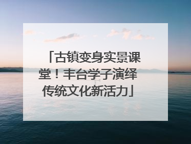 古镇变身实景课堂！丰台学子演绎传统文化新活力