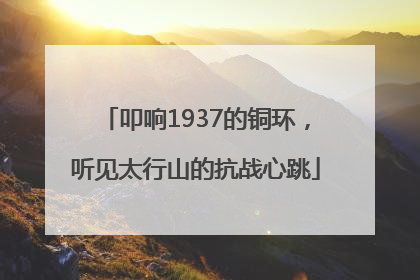 叩响1937的铜环，听见太行山的抗战心跳