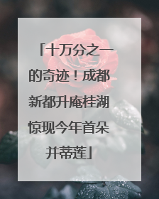 十万分之一的奇迹！成都新都升庵桂湖惊现今年首朵并蒂莲