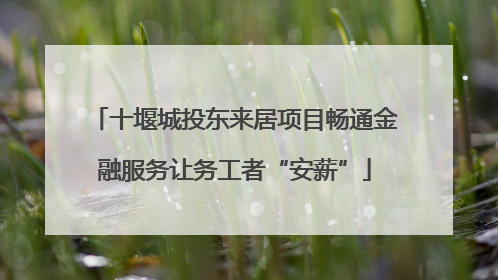 十堰城投东来居项目畅通金融服务让务工者“安薪”