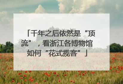 千年之后依然是“顶流”，看浙江各博物馆如何“花式揽客”