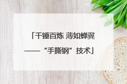 千锤百炼 薄如蝉翼——“手撕钢”技术
